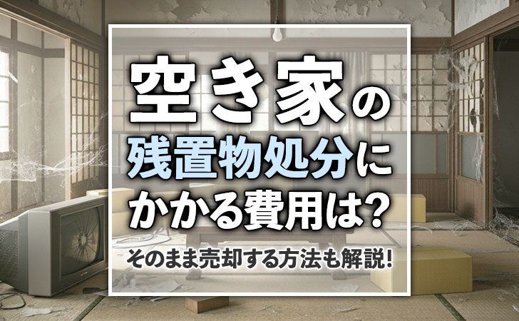 空き家の残置物処分にかかる費用？売却する方法も解説！